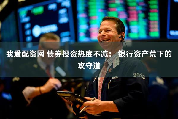 我爱配资网 债券投资热度不减： 银行资产荒下的攻守道