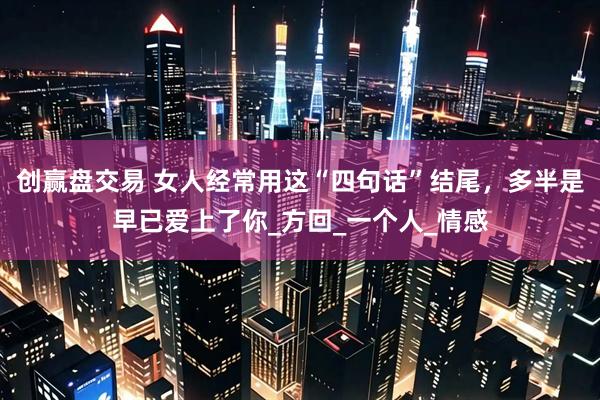 创赢盘交易 女人经常用这“四句话”结尾，多半是早已爱上了你_方回_一个人_情感