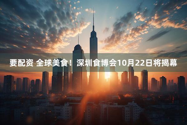 要配资 全球美食！深圳食博会10月22日将揭幕