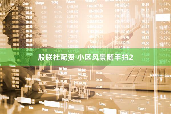 股联社配资 小区风景随手拍2