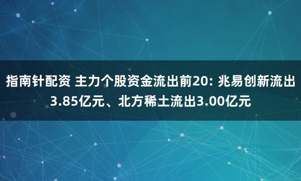 指南针配资 主力个股资金流出前20: 兆易创新流出3.85亿元、北方稀土流出3.00亿元