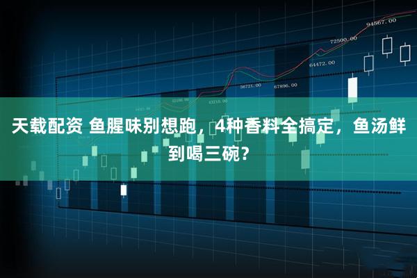 天载配资 鱼腥味别想跑，4种香料全搞定，鱼汤鲜到喝三碗？