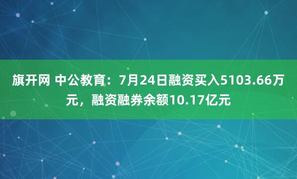 旗开网 中公教育：7月24日融资买入5103.66万元，融资融券余额10.17亿元
