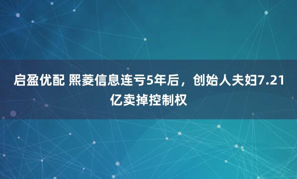 启盈优配 熙菱信息连亏5年后，创始人夫妇7.21亿卖掉控制权
