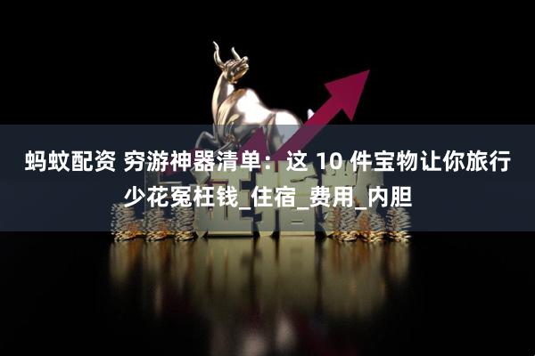 蚂蚊配资 穷游神器清单：这 10 件宝物让你旅行少花冤枉钱_住宿_费用_内胆