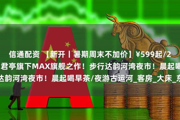 信通配资 【新开丨暑期周末不加价】¥599起/2晚--扬州运河畔的潮趣！君亭旗下MAX旗舰之作！步行达韵河湾夜市！晨起喝早茶/夜游古运河_客房_大床_东关街
