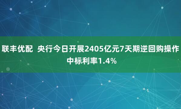 联丰优配  央行今日开展2405亿元7天期逆回购操作 中标利率1.4%