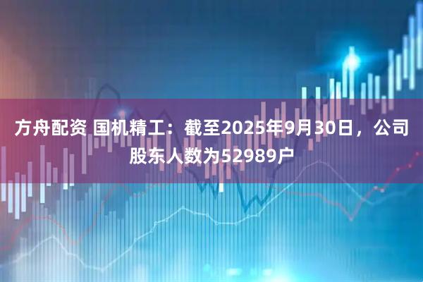 方舟配资 国机精工：截至2025年9月30日，公司股东人数为52989户