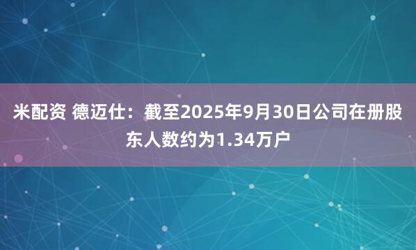 米配资 德迈仕：截至2025年9月30日公司在册股东人数约为1.34万户