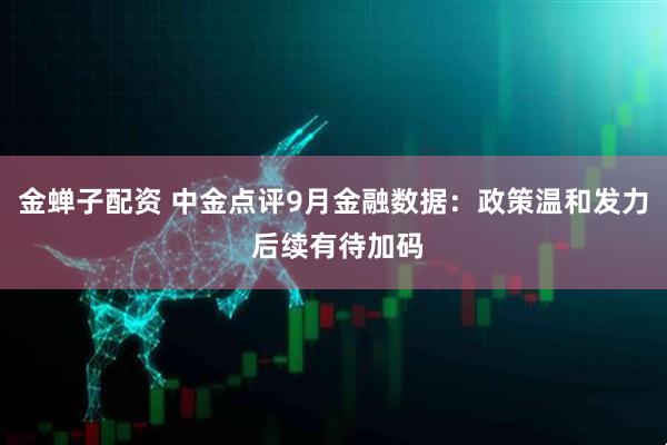 金蝉子配资 中金点评9月金融数据：政策温和发力 后续有待加码