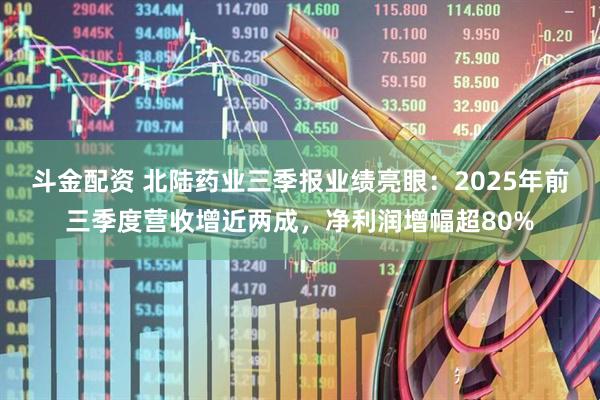 斗金配资 北陆药业三季报业绩亮眼：2025年前三季度营收增近两成，净利润增幅超80%