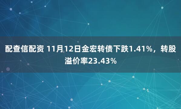 配查信配资 11月12日金宏转债下跌1.41%，转股溢价率23.43%