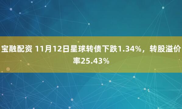 宝融配资 11月12日星球转债下跌1.34%，转股溢价率25.43%
