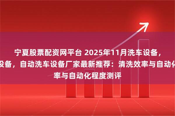 宁夏股票配资网平台 2025年11月洗车设备，电脑洗车设备，自动洗车设备厂家最新推荐：清洗效率与自动化程度测评