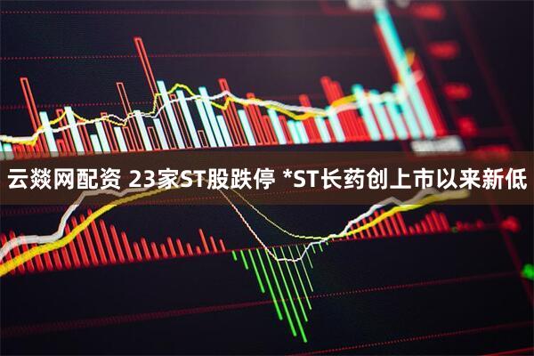 云燚网配资 23家ST股跌停 *ST长药创上市以来新低