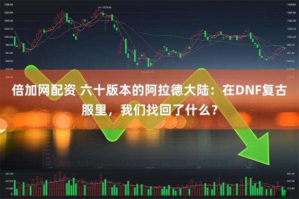 倍加网配资 六十版本的阿拉德大陆：在DNF复古服里，我们找回了什么？