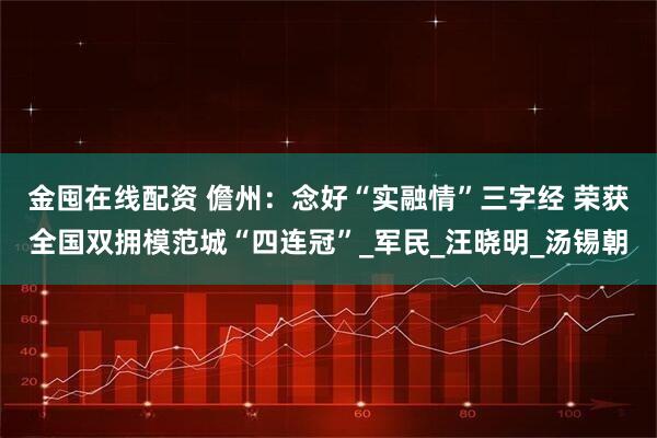 金囤在线配资 儋州：念好“实融情”三字经 荣获全国双拥模范城“四连冠”_军民_汪晓明_汤锡朝