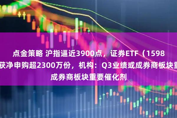 点金策略 沪指逼近3900点，证券ETF（159841）盘中获净申购超2300万份，机构：Q3业绩或成券商板块重要催化剂
