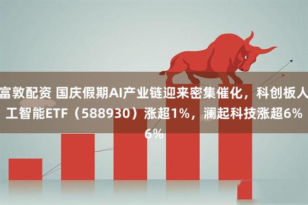 富敦配资 国庆假期AI产业链迎来密集催化，科创板人工智能ETF（588930）涨超1%，澜起科技涨超6%