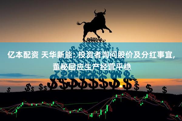 亿本配资 天华新能: 投资者询问股价及分红事宜, 董秘回应生产经营平稳