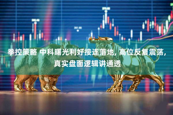拳控策略 中科曙光利好接连落地, 高位反复震荡, 真实盘面逻辑讲通透