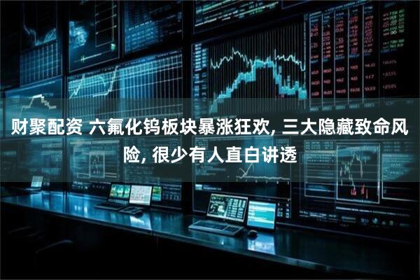 财聚配资 六氟化钨板块暴涨狂欢, 三大隐藏致命风险, 很少有人直白讲透
